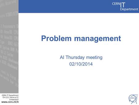 CERN IT Department CH-1211 Geneva 23 Switzerland www.cern.ch/i t Problem management AI Thursday meeting 02/10/2014.