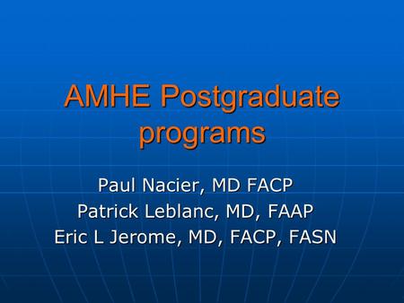 AMHE Postgraduate programs Paul Nacier, MD FACP Patrick Leblanc, MD, FAAP Eric L Jerome, MD, FACP, FASN.
