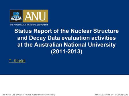 Status Report of the Nuclear Structure and Decay Data evaluation activities at the Australian National University (2011-2013) T. Kibèdi Tibor Kibèdi, Dep.