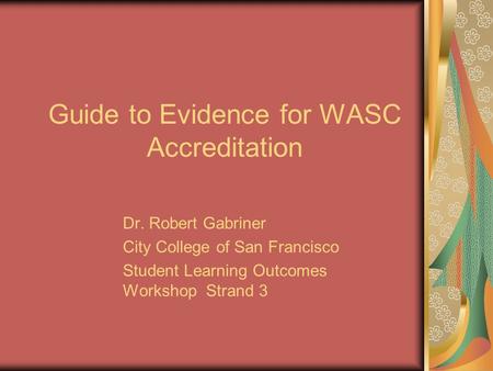 Guide to Evidence for WASC Accreditation Dr. Robert Gabriner City College of San Francisco Student Learning Outcomes Workshop Strand 3.