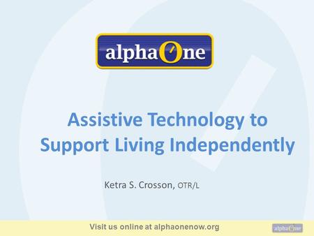 1 Ketra S. Crosson, OTR/L Assistive Technology to Support Living Independently Visit us online at alphaonenow.org.