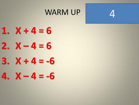 WARM UP 1.X + 4 = 6 2.X – 4 = 6 3.X + 4 = -6 4.X – 4 = -6 4.