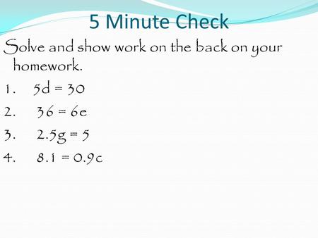5 Minute Check Solve and show work on the back on your homework. 1. 5d = 30 2. 36 = 6e 3. 2.5g = 5 4. 8.1 = 0.9c.