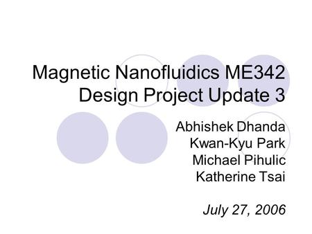 Magnetic Nanofluidics ME342 Design Project Update 3 Abhishek Dhanda Kwan-Kyu Park Michael Pihulic Katherine Tsai July 27, 2006.