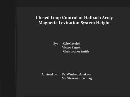 Closed Loop Control of Halbach Array Magnetic Levitation System Height By: Kyle Gavelek Victor Panek Christopher Smith Advised by: Dr. Winfred Anakwa Mr.