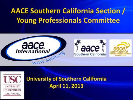AACE Southern California Section / Young Professionals Committee University of Southern California April 11, 2013.