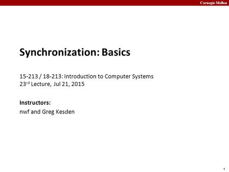 Carnegie Mellon 1 Synchronization: Basics 15-213 / 18-213: Introduction to Computer Systems 23 rd Lecture, Jul 21, 2015 Instructors: nwf and Greg Kesden.
