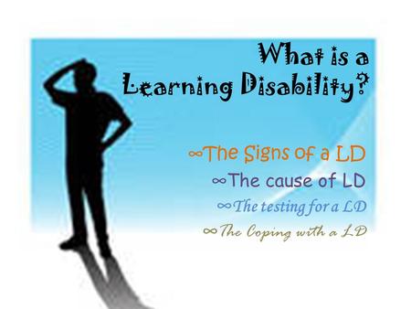 What is a Learning Disability? ∞ The Signs of a LD ∞ The cause of LD ∞ The testing for a LD ∞ The Coping with a LD.