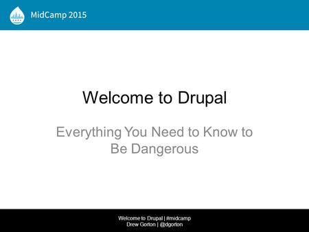 Welcome to Drupal Everything You Need to Know to Be Dangerous Welcome to Drupal | #midcamp Drew Gorton