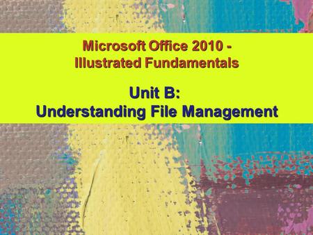 Microsoft Office 2010 - Illustrated Fundamentals Unit B: Understanding File Management.