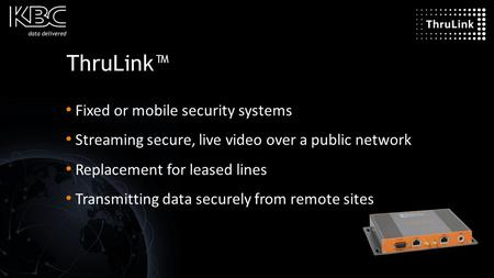 ThruLink™ Fixed or mobile security systems Streaming secure, live video over a public network Replacement for leased lines Transmitting data securely from.