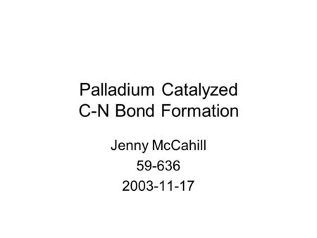 Palladium Catalyzed C-N Bond Formation Jenny McCahill 59-636 2003-11-17.