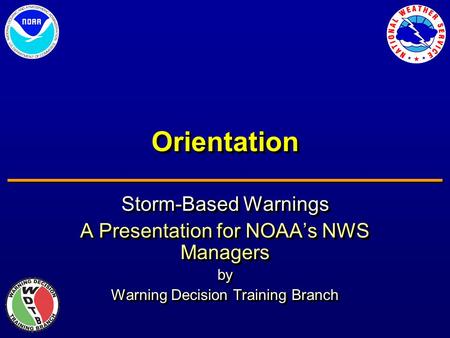 OrientationOrientation Storm-Based Warnings A Presentation for NOAA’s NWS Managers by Warning Decision Training Branch Storm-Based Warnings A Presentation.
