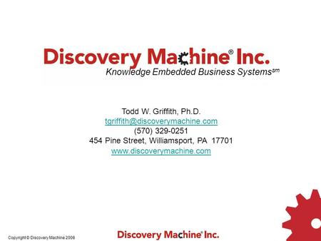 Copyright © Discovery Machine 2008 Knowledge Embedded Business Systems sm Todd W. Griffith, Ph.D. (570) 329-0251 454 Pine.