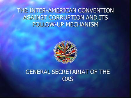 THE INTER-AMERICAN CONVENTION AGAINST CORRUPTION AND ITS FOLLOW-UP MECHANISM GENERAL SECRETARIAT OF THE OAS.