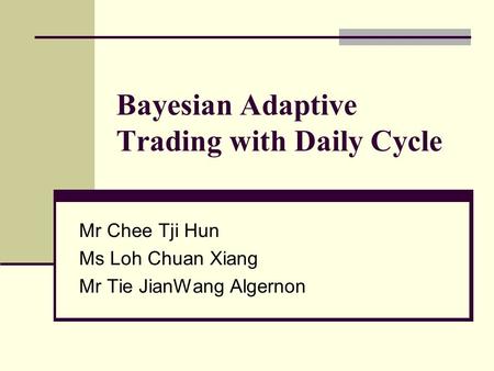 Bayesian Adaptive Trading with Daily Cycle Mr Chee Tji Hun Ms Loh Chuan Xiang Mr Tie JianWang Algernon.