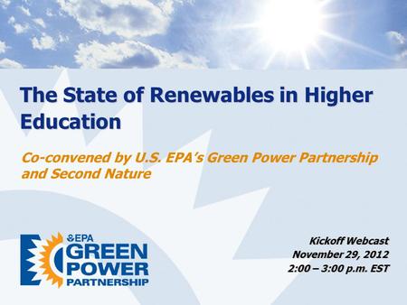 The State of Renewables in Higher Education Kickoff Webcast November 29, 2012 2:00 – 3:00 p.m. EST Co-convened by U.S. EPA’s Green Power Partnership and.