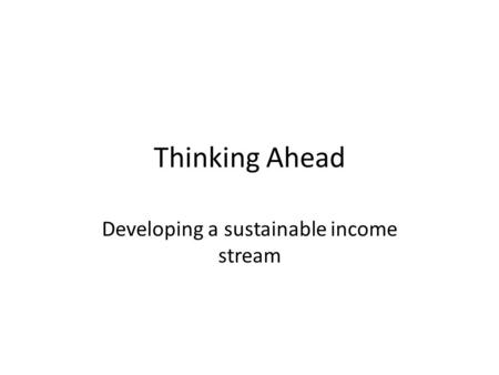Thinking Ahead Developing a sustainable income stream.