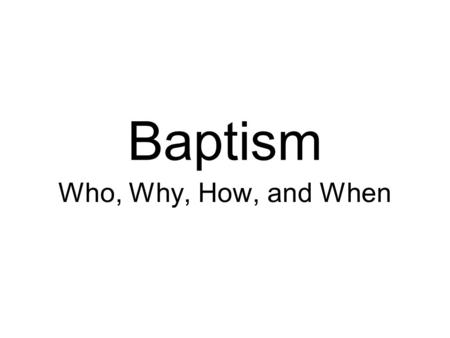 Baptism Who, Why, How, and When.