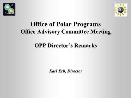 Office of Polar Programs Office Advisory Committee Meeting OPP Director’s Remarks Karl Erb, Director.