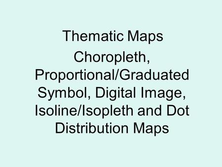 Thematic Maps Choropleth, Proportional/Graduated Symbol, Digital Image, Isoline/Isopleth and Dot Distribution Maps.