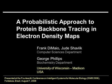 A Probabilistic Approach to Protein Backbone Tracing in Electron Density Maps Frank DiMaio, Jude Shavlik Computer Sciences Department George Phillips Biochemistry.