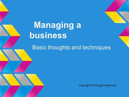 Managing a business Basic thoughts and techniques Copyright 2013 Eugen Grathwohl.
