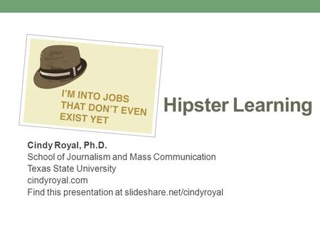 Hipster Learning Cindy Royal, Ph.D. School of Journalism and Mass Communication Texas State University cindyroyal.com Find this presentation at slideshare.net/cindyroyal.