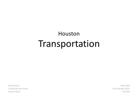 Houston Transportation Noella Cantu Chelsea Serrano-Piche Garrett Taylor ARCH 5502 Urban Design Studio Fall 2010.