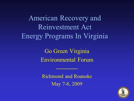 American Recovery and Reinvestment Act Energy Programs In Virginia Go Green Virginia Environmental Forum ----------- Richmond and Roanoke May 7-8, 2009.
