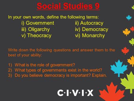 Social Studies 9 In your own words, define the following terms: i) Governmentii) Autocracy iii) Oligarchyiv) Democracy v) Theocracyvi) Monarchy Write down.