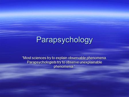 Parapsychology “Most sciences try to explain observable phenomena. Parapsychologists try to observe unexplainable phenomena.”