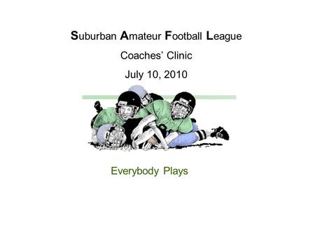 S uburban A mateur F ootball L eague Coaches’ Clinic July 10, 2010 Everybody Plays.