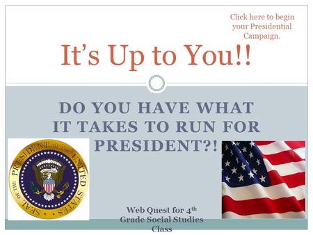 DO YOU HAVE WHAT IT TAKES TO RUN FOR PRESIDENT?! It’s Up to You!! Click here to begin your Presidential Campaign. Web Quest for 4 th Grade Social Studies.