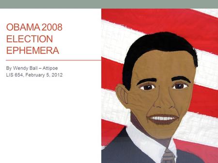 OBAMA 2008 ELECTION EPHEMERA By Wendy Ball – Attipoe LIS 654, February 5, 2012.