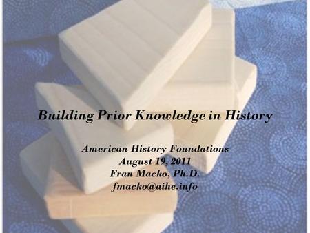 Building Prior Knowledge in History American History Foundations August 19, 2011 Fran Macko, Ph.D.