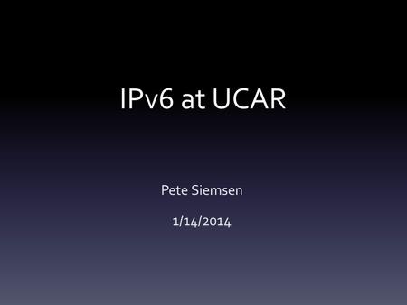 IPv6 at UCAR Pete Siemsen 1/14/2014. What is IPv6? Next generation of the Internet Protocol. Design started in 1993 First standards: 1998 2.