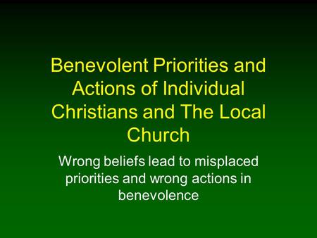 Benevolent Priorities and Actions of Individual Christians and The Local Church Wrong beliefs lead to misplaced priorities and wrong actions in benevolence.