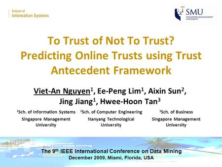 To Trust of Not To Trust? Predicting Online Trusts using Trust Antecedent Framework Viet-An Nguyen 1, Ee-Peng Lim 1, Aixin Sun 2, Jing Jiang 1, Hwee-Hoon.
