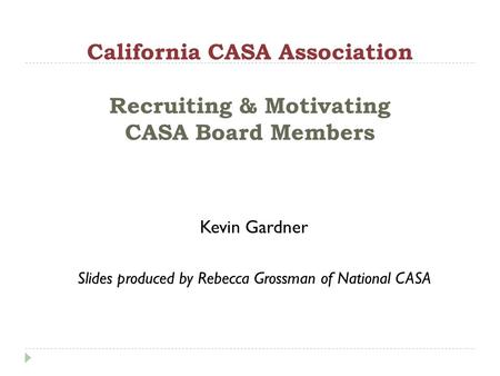California CASA Association Recruiting & Motivating CASA Board Members Kevin Gardner Slides produced by Rebecca Grossman of National CASA.