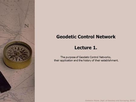 Geodetic Control Network Lecture 1. The purpose of Geodetic Control Networks, their application and the history of their establishment.