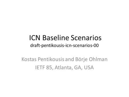 ICN Baseline Scenarios draft-pentikousis-icn-scenarios-00 Kostas Pentikousis and Börje Ohlman IETF 85, Atlanta, GA, USA.