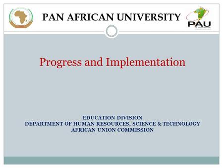 PAN AFRICAN UNIVERSITY Progress and Implementation EDUCATION DIVISION DEPARTMENT OF HUMAN RESOURCES, SCIENCE & TECHNOLOGY AFRICAN UNION COMMISSION.