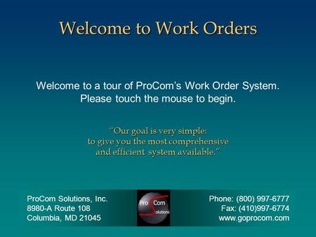 Welcome to a tour of ProCom’s Work Order System. Please touch the mouse to begin. Welcome to Work Orders “Our goal is very simple: to give you the most.