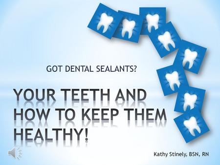 GOT DENTAL SEALANTS? Kathy Stinely, BSN, RN * Primary (baby) teeth * Chewing * Pronounce words * Placeholders for permanent teeth * Start losing around.