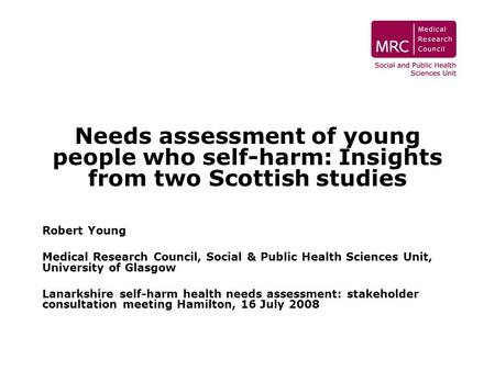 Needs assessment of young people who self-harm: Insights from two Scottish studies Robert Young Medical Research Council, Social & Public Health Sciences.