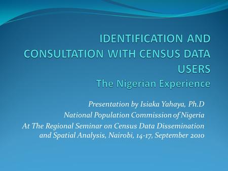 Presentation by Isiaka Yahaya, Ph.D National Population Commission of Nigeria At The Regional Seminar on Census Data Dissemination and Spatial Analysis,
