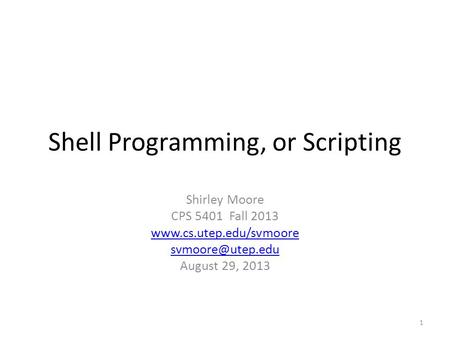 Shell Programming, or Scripting Shirley Moore CPS 5401 Fall 2013  August 29, 2013 1.
