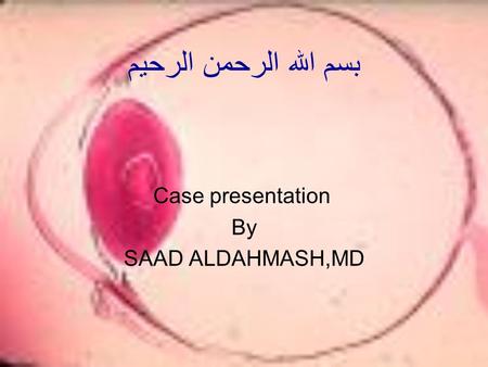 بسم الله الرحمن الرحيم Case presentation By SAAD ALDAHMASH,MD.