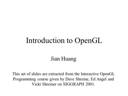 Introduction to OpenGL Jian Huang This set of slides are extracted from the Interactive OpenGL Programming course given by Dave Shreine, Ed Angel and Vicki.